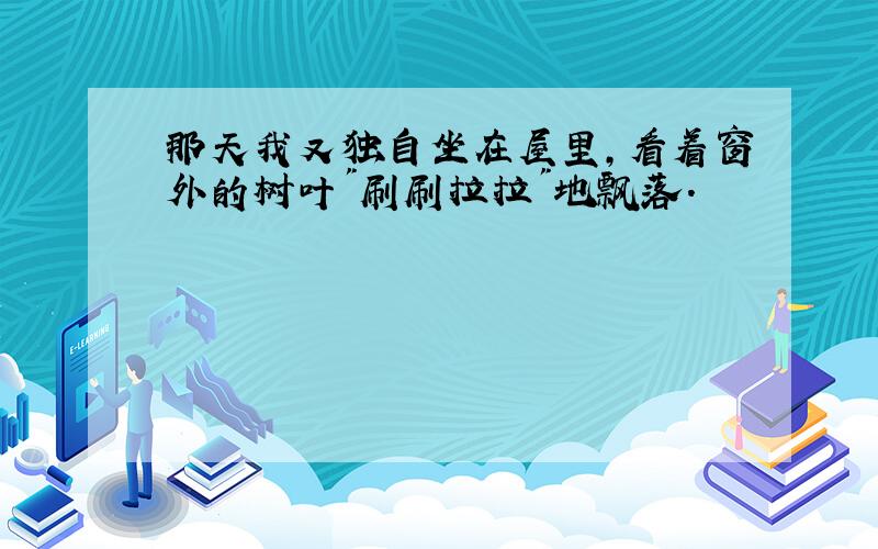 那天我又独自坐在屋里,看着窗外的树叶"刷刷拉拉"地飘落.