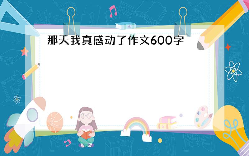 那天我真感动了作文600字