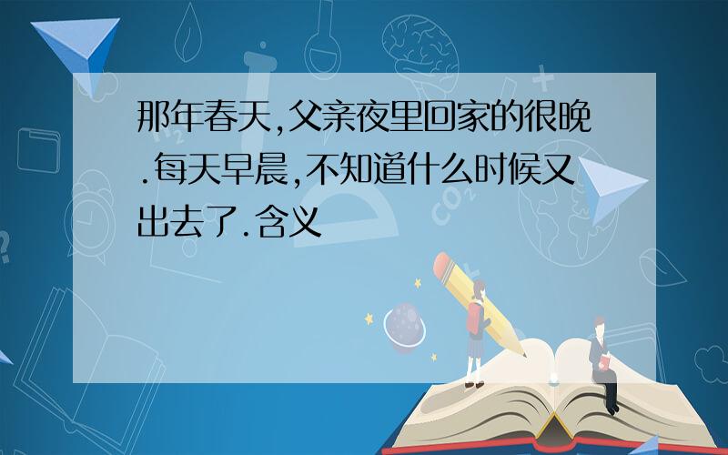 那年春天,父亲夜里回家的很晚.每天早晨,不知道什么时候又出去了.含义