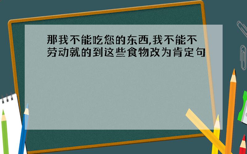 那我不能吃您的东西,我不能不劳动就的到这些食物改为肯定句