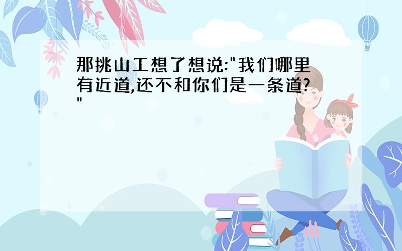 那挑山工想了想说:"我们哪里有近道,还不和你们是一条道?"