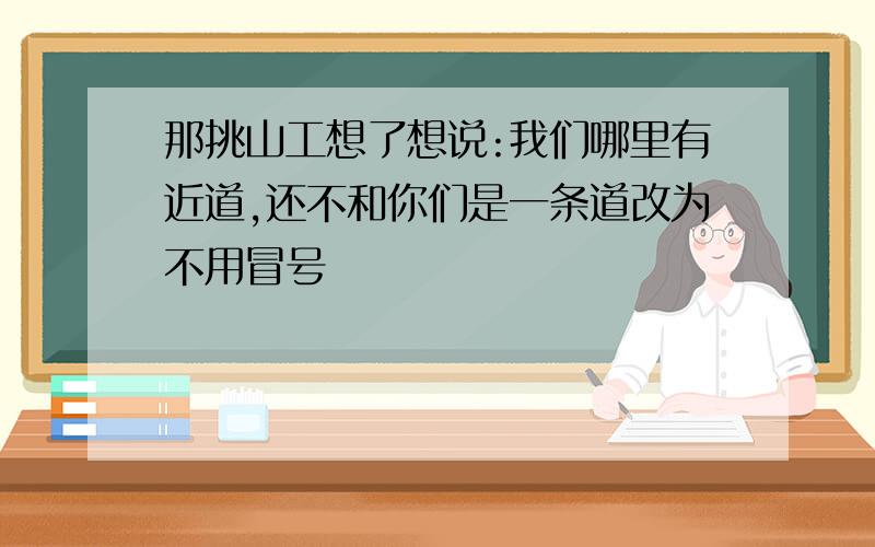 那挑山工想了想说:我们哪里有近道,还不和你们是一条道改为不用冒号