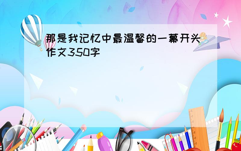 那是我记忆中最温馨的一幕开头作文350字