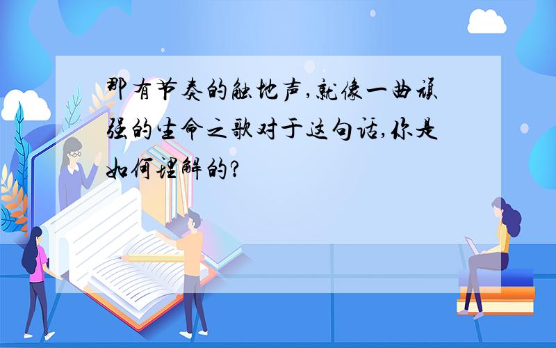 那有节奏的触地声,就像一曲顽强的生命之歌对于这句话,你是如何理解的?