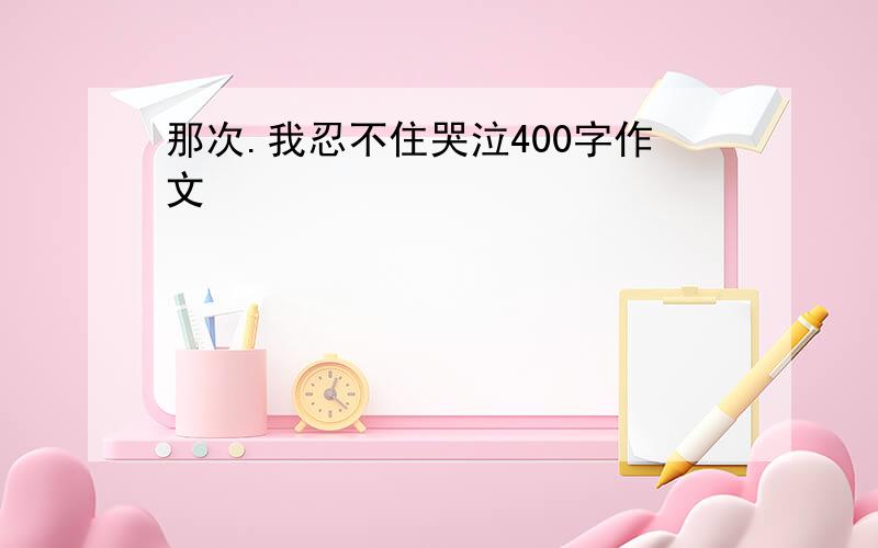 那次.我忍不住哭泣400字作文