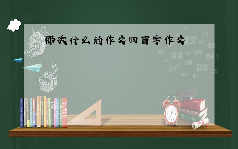 那次什么的作文四百字作文