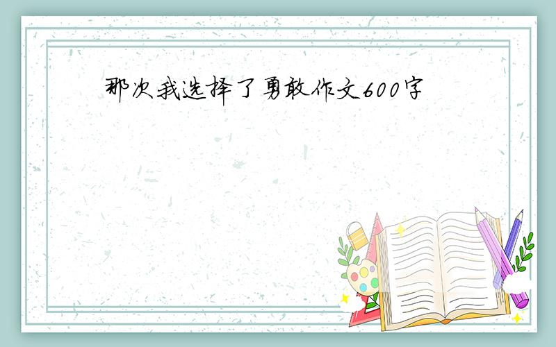 那次我选择了勇敢作文600字