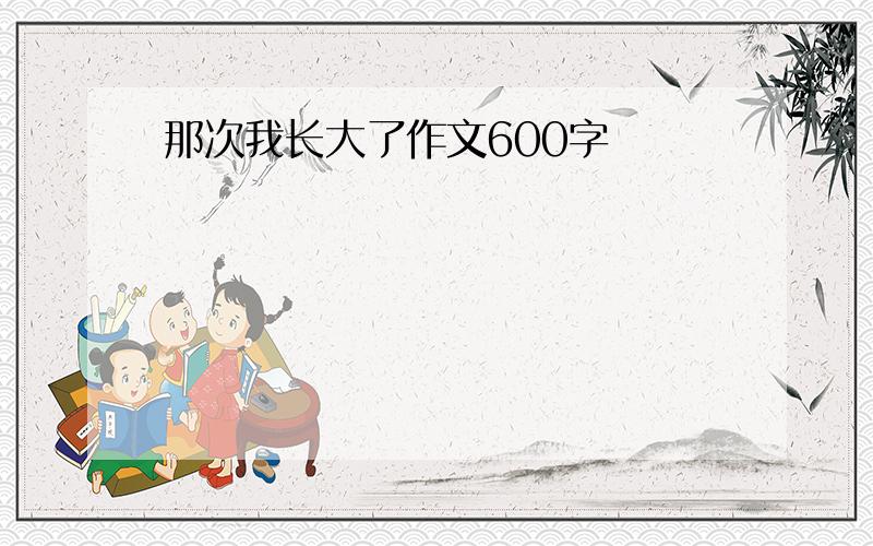 那次我长大了作文600字