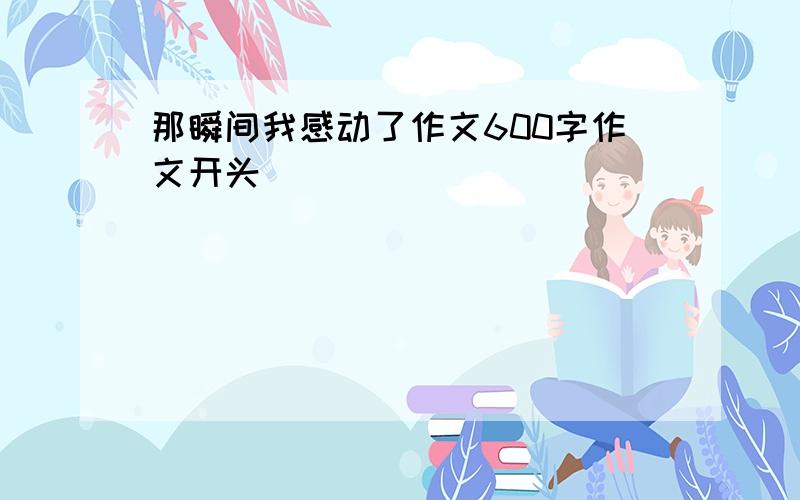 那瞬间我感动了作文600字作文开头