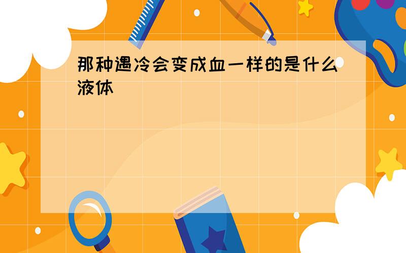 那种遇冷会变成血一样的是什么液体