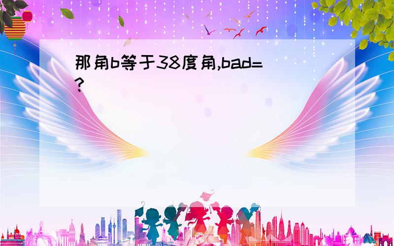 那角b等于38度角,bad=?