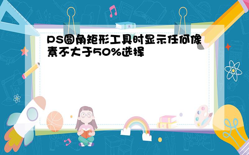 PS圆角矩形工具时显示任何像素不大于50%选择