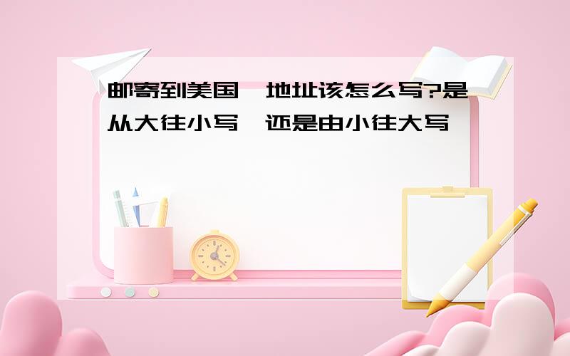 邮寄到美国,地址该怎么写?是从大往小写,还是由小往大写