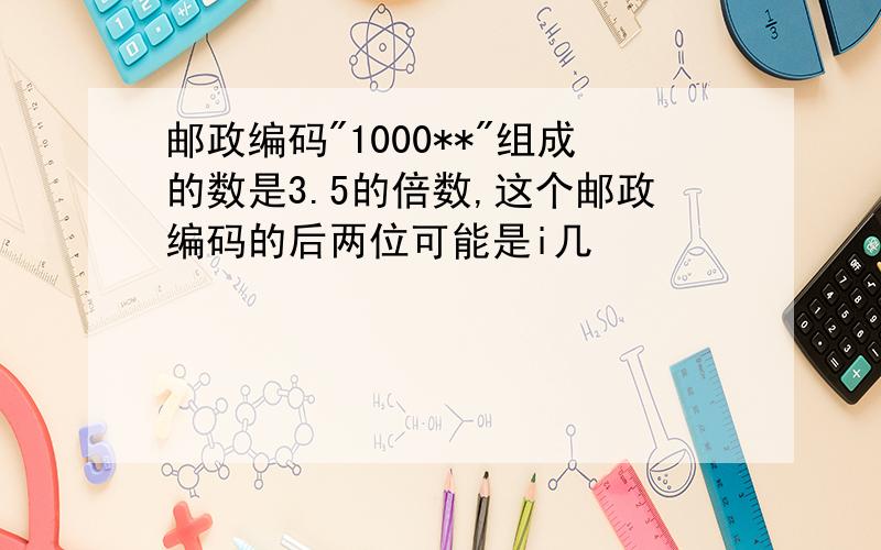 邮政编码"1000**"组成的数是3.5的倍数,这个邮政编码的后两位可能是i几