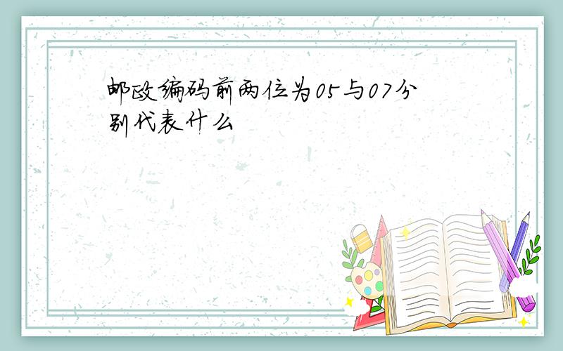 邮政编码前两位为05与07分别代表什么