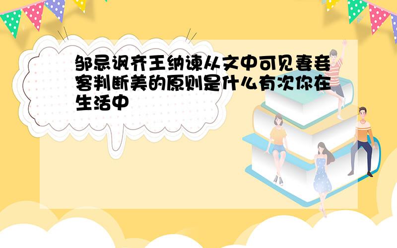 邹忌讽齐王纳谏从文中可见妻妾客判断美的原则是什么有次你在生活中