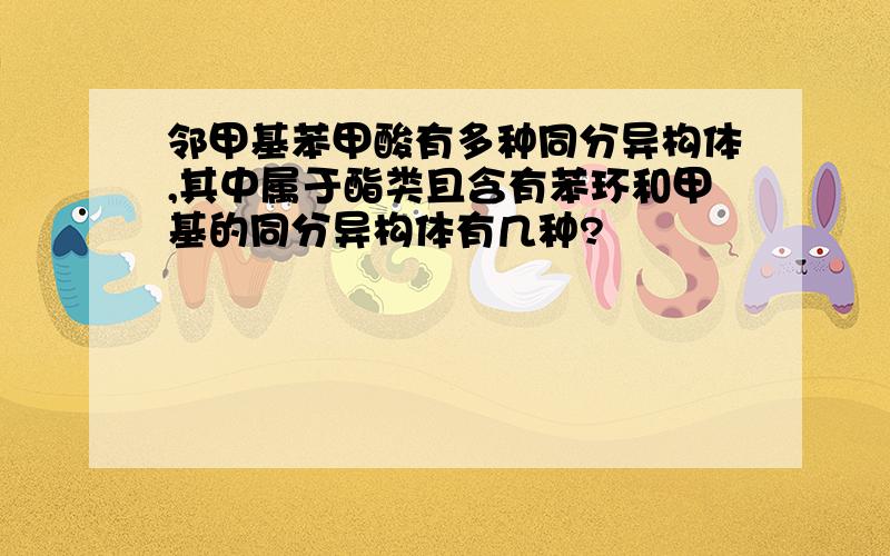 邻甲基苯甲酸有多种同分异构体,其中属于酯类且含有苯环和甲基的同分异构体有几种?