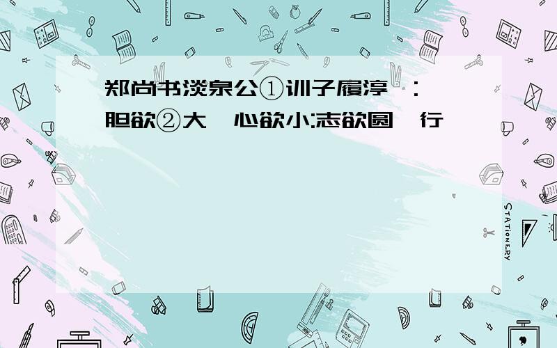 郑尚书淡泉公①训子履淳曰:"胆欲②大,心欲小:志欲圆,行