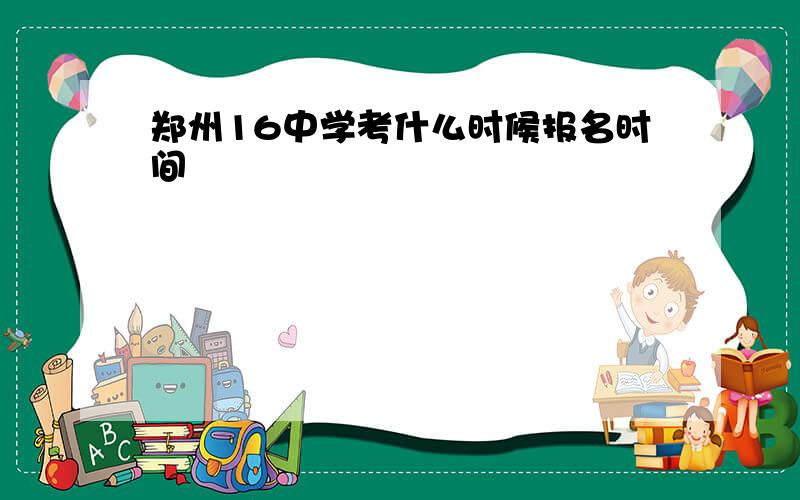 郑州16中学考什么时候报名时间