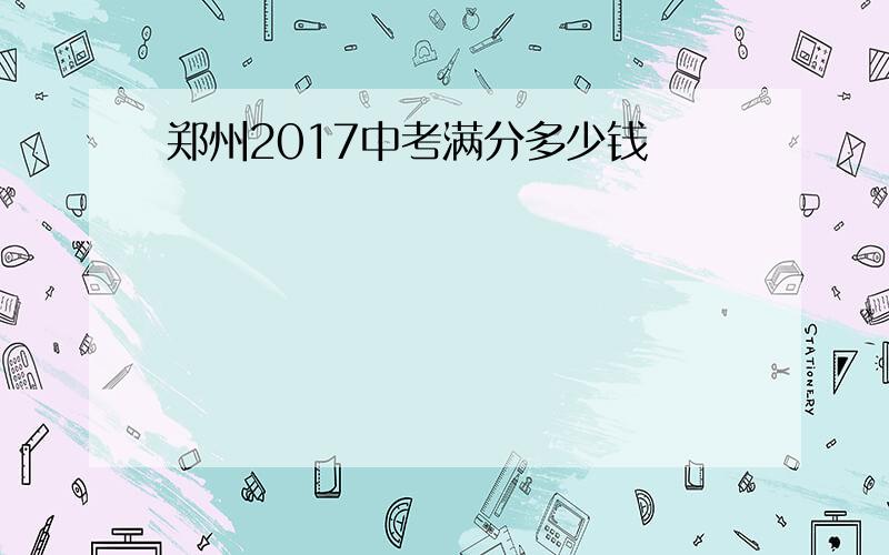 郑州2017中考满分多少钱