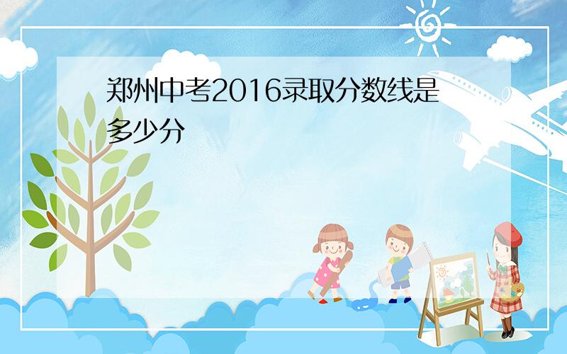 郑州中考2016录取分数线是多少分