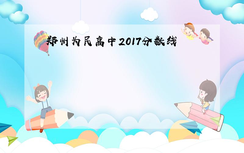 郑州为民高中2017分数线