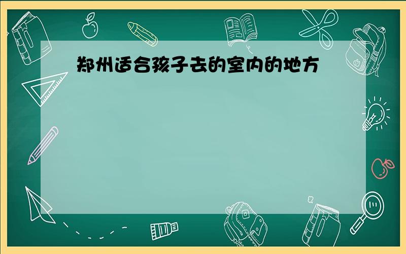 郑州适合孩子去的室内的地方