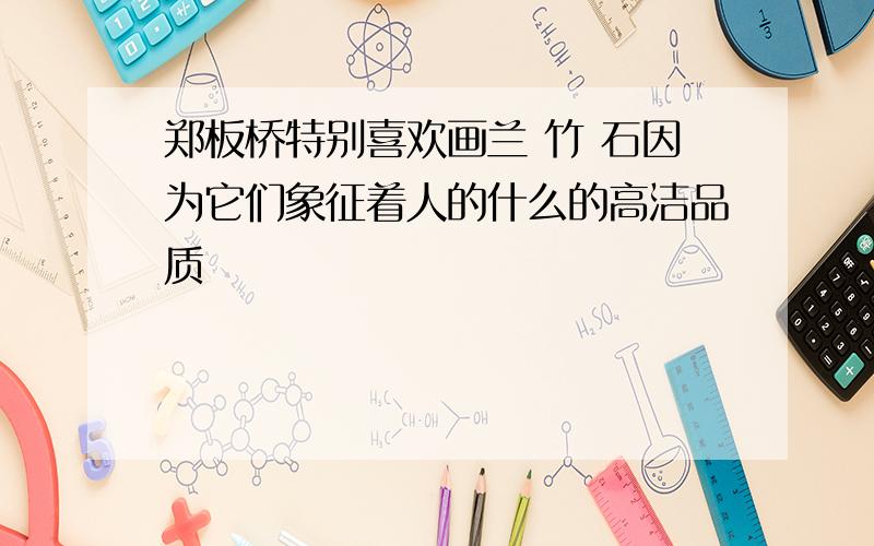 郑板桥特别喜欢画兰 竹 石因为它们象征着人的什么的高洁品质