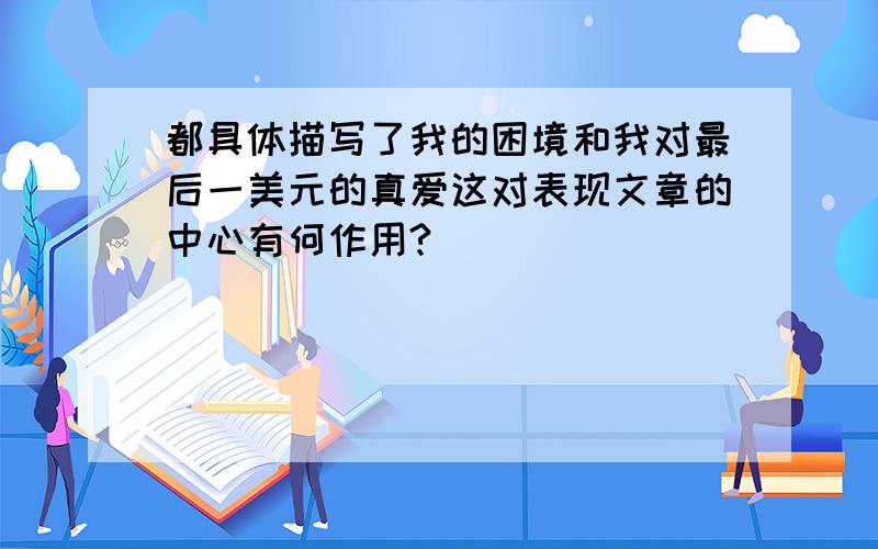 都具体描写了我的困境和我对最后一美元的真爱这对表现文章的中心有何作用?