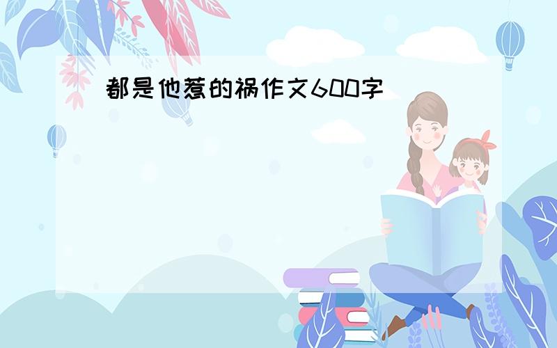 都是他惹的祸作文600字