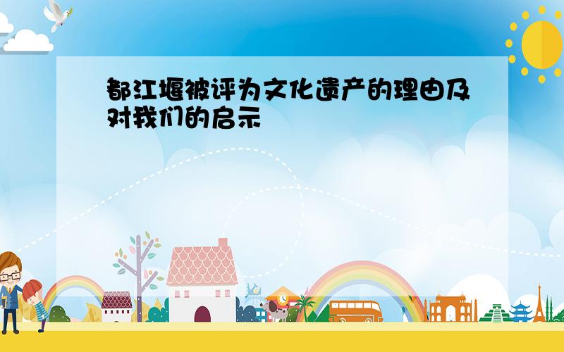 都江堰被评为文化遗产的理由及对我们的启示