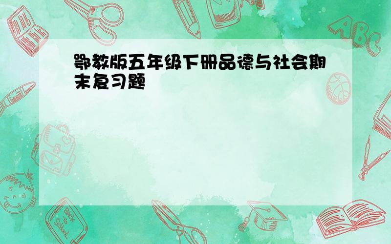 鄂教版五年级下册品德与社会期末复习题