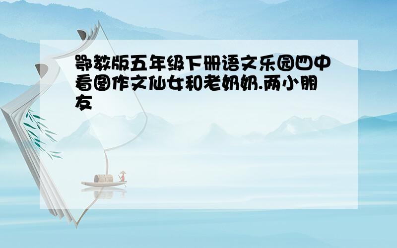 鄂教版五年级下册语文乐园四中看图作文仙女和老奶奶.两小朋友