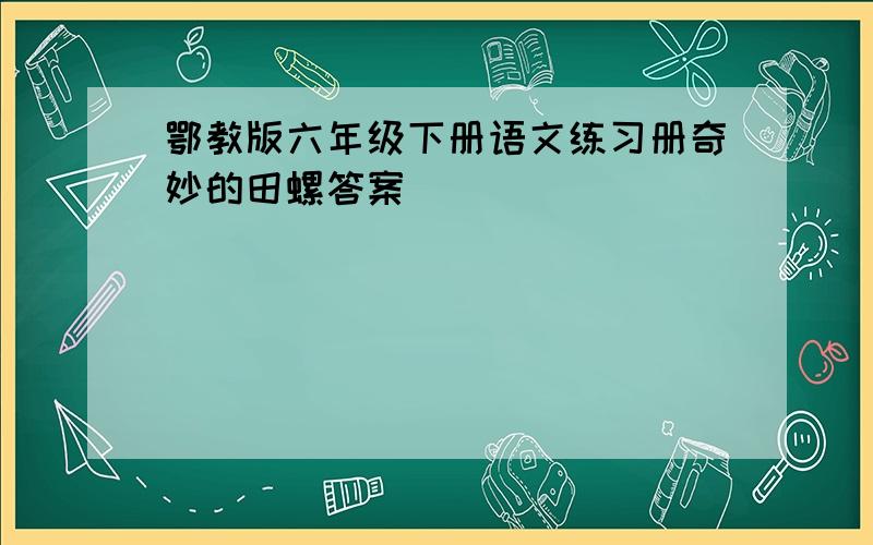 鄂教版六年级下册语文练习册奇妙的田螺答案