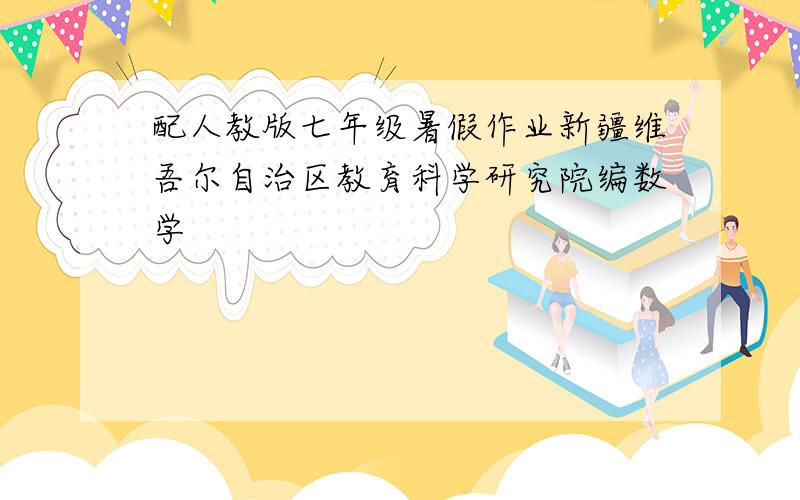 配人教版七年级暑假作业新疆维吾尔自治区教育科学研究院编数学