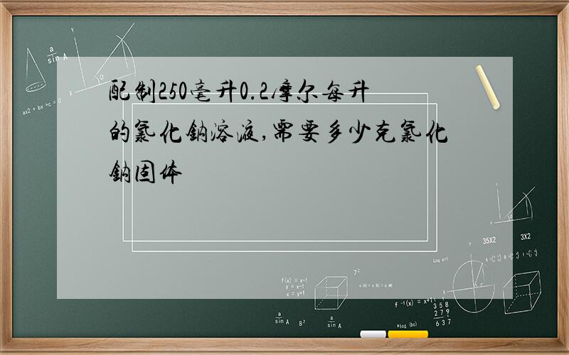 配制250毫升0.2摩尔每升的氯化钠溶液,需要多少克氯化钠固体