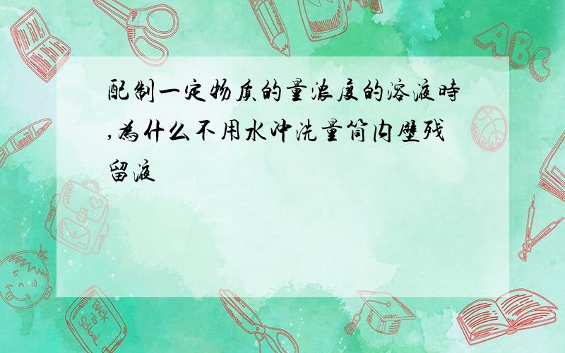 配制一定物质的量浓度的溶液时,为什么不用水冲洗量筒内壁残留液