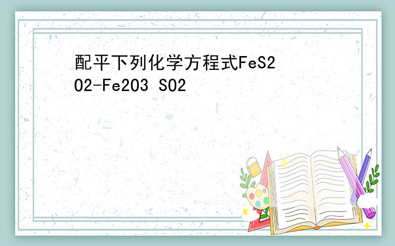 配平下列化学方程式FeS2 O2-Fe2O3 SO2