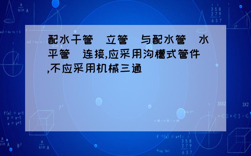 配水干管(立管)与配水管(水平管)连接,应采用沟槽式管件,不应采用机械三通