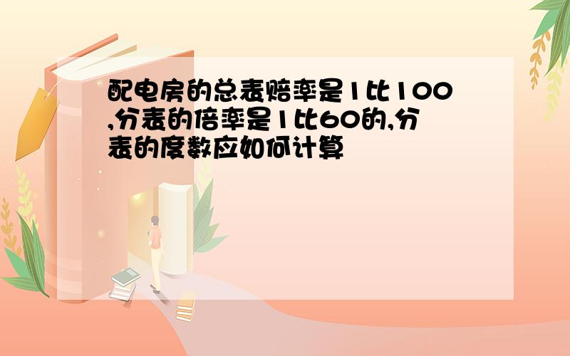 配电房的总表赔率是1比100,分表的倍率是1比60的,分表的度数应如何计算