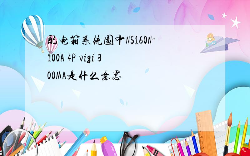 配电箱系统图中NS160N-100A 4P vigi 300MA是什么意思