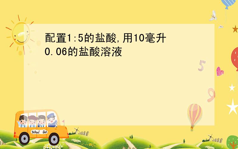 配置1:5的盐酸,用10毫升0.06的盐酸溶液