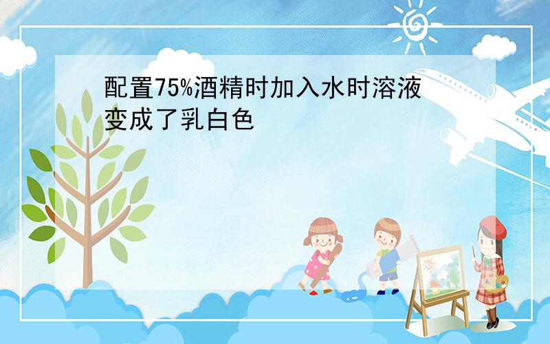 配置75%酒精时加入水时溶液变成了乳白色