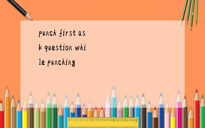 punch first ask question while punching