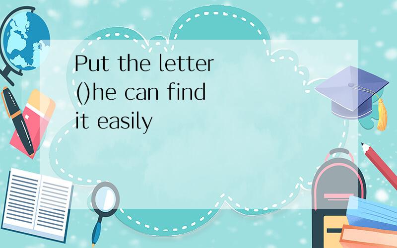 Put the letter()he can find it easily