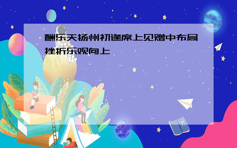 酬乐天扬州初逢席上见赠中布局挫折乐观向上