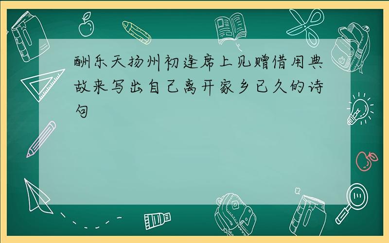 酬乐天扬州初逢席上见赠借用典故来写出自己离开家乡已久的诗句