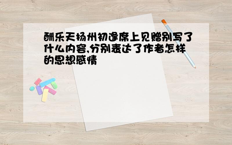 酬乐天扬州初逢席上见赠别写了什么内容,分别表达了作者怎样的思想感情