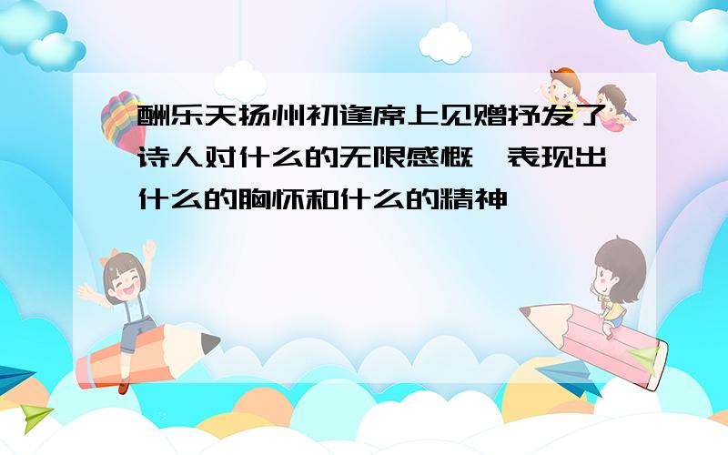 酬乐天扬州初逢席上见赠抒发了诗人对什么的无限感慨,表现出什么的胸怀和什么的精神