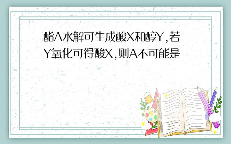 酯A水解可生成酸X和醇Y,若Y氧化可得酸X,则A不可能是